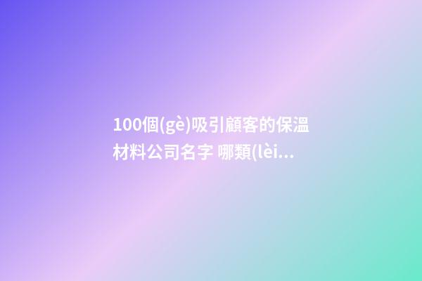 100個(gè)吸引顧客的保溫材料公司名字 哪類(lèi)意思適合-第1張-公司起名-玄機(jī)派